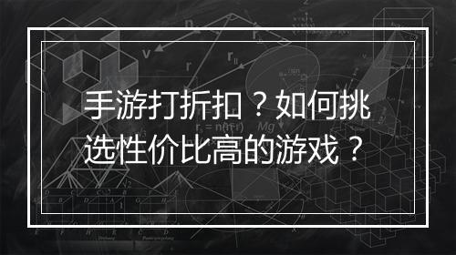 手游打折扣？如何挑选性价比高的游戏？