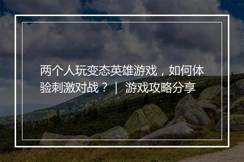 两个人玩变态英雄游戏，如何体验刺激对战？｜ 游戏攻略分享
