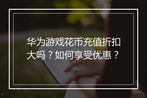 华为游戏花币充值折扣大吗？如何享受优惠？