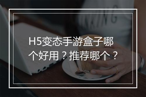 H5变态手游盒子哪个好用?推荐哪个?