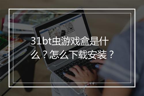 31bt虫游戏盒是什么?怎么下载安装?