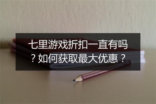 七里游戏折扣一直有吗?如何获取最大优惠?