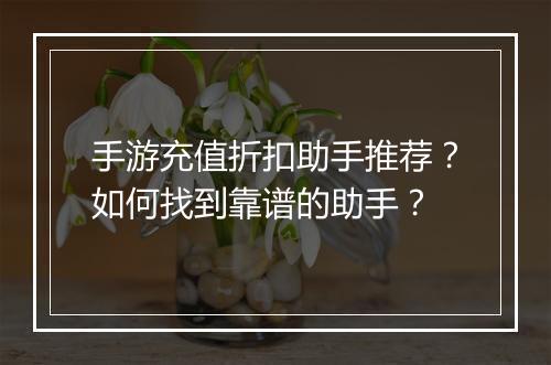 手游充值折扣助手推荐?如何找到靠谱的助手?