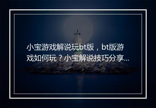 小宝游戏解说玩bt版，bt版游戏如何玩？小宝解说技巧分享？