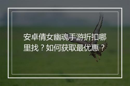 安卓倩女幽魂手游折扣哪里找？如何获取最优惠？