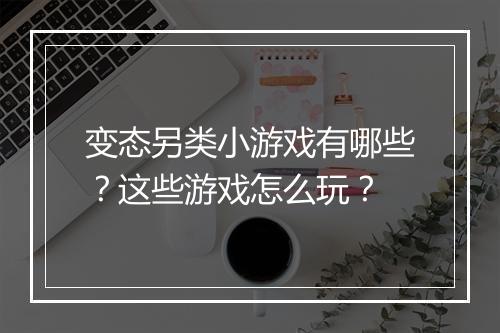 变态另类小游戏有哪些?这些游戏怎么玩?