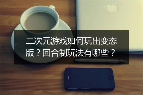 二次元游戏如何玩出变态版?回合制玩法有哪些?