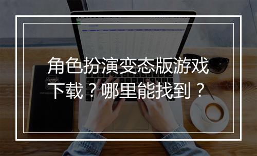 角色扮演变态版游戏下载？哪里能找到？