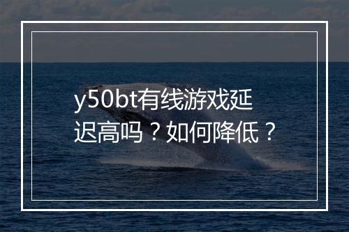 y50bt有线游戏延迟高吗？如何降低？