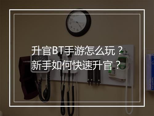 升官BT手游怎么玩？新手如何快速升官？