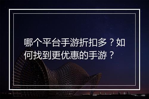 哪个平台手游折扣多？如何找到更优惠的手游？