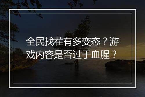 全民找茬有多变态?游戏内容是否过于血腥?