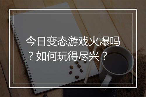 今日变态游戏火爆吗？如何玩得尽兴？