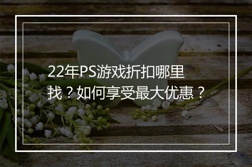 22年PS游戏折扣哪里找？如何享受最大优惠？