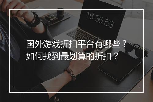 国外游戏折扣平台有哪些?如何找到最划算的折扣?