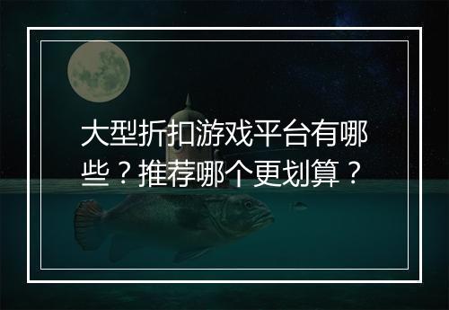 大型折扣游戏平台有哪些?推荐哪个更划算?