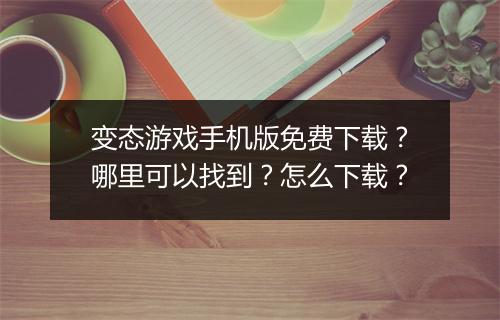 变态游戏手机版免费下载？哪里可以找到？怎么下载？
