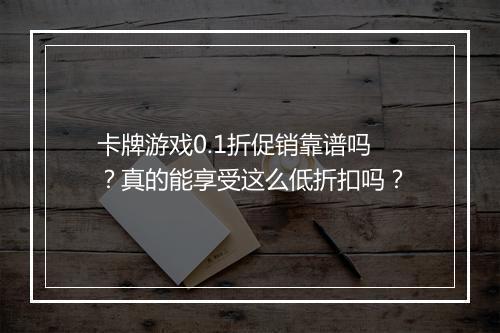 卡牌游戏0.1折促销靠谱吗？真的能享受这么低折扣吗？