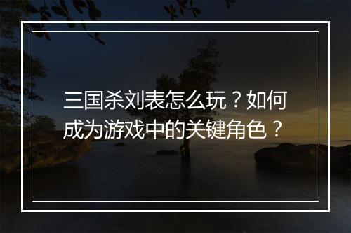 三国杀刘表怎么玩？如何成为游戏中的关键角色？