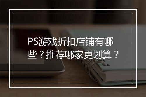 PS游戏折扣店铺有哪些？推荐哪家更划算？