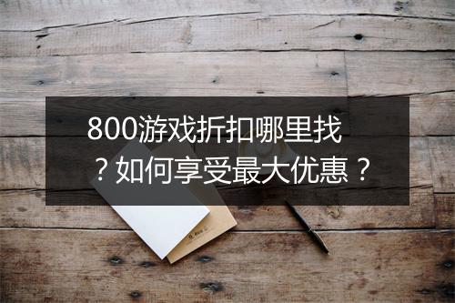 800游戏折扣哪里找?如何享受最大优惠?