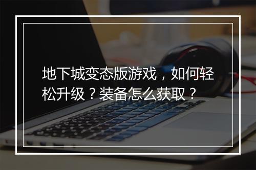 地下城变态版游戏，如何轻松升级？装备怎么获取？