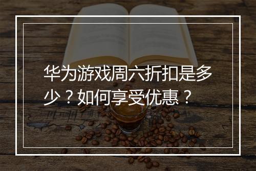 华为游戏周六折扣是多少?如何享受优惠?
