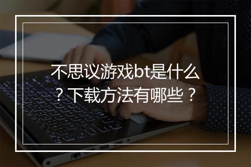 不思议游戏bt是什么？下载方法有哪些？