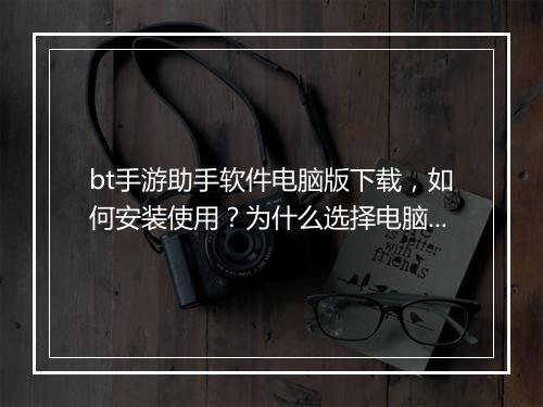 bt手游助手软件电脑版下载，如何安装使用？为什么选择电脑版？