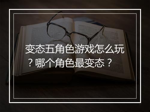 变态五角色游戏怎么玩？哪个角色最变态？