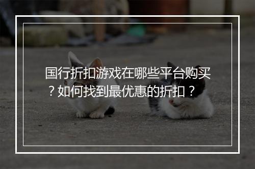 国行折扣游戏在哪些平台购买？如何找到最优惠的折扣？