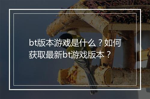 bt版本游戏是什么?如何获取最新bt游戏版本?