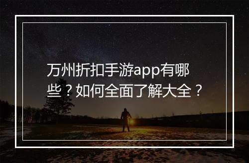 万州折扣手游app有哪些？如何全面了解大全？