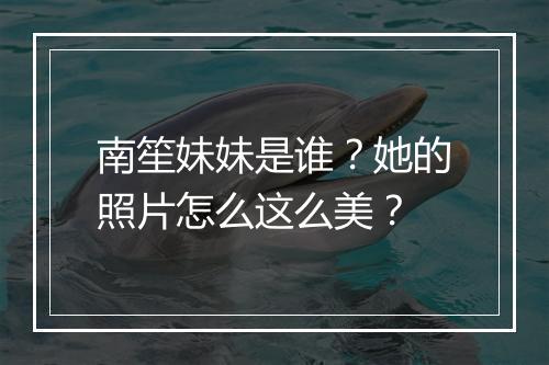 南笙妹妹是谁？她的照片怎么这么美？