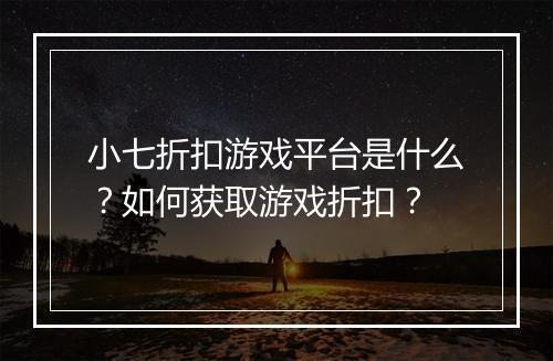 小七折扣游戏平台是什么？如何获取游戏折扣？