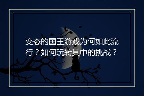 变态的国王游戏为何如此流行？如何玩转其中的挑战？