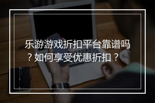 乐游游戏折扣平台靠谱吗？如何享受优惠折扣？