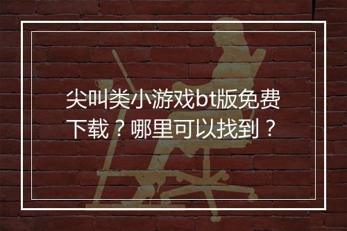 尖叫类小游戏bt版免费下载?哪里可以找到?