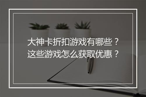 大神卡折扣游戏有哪些?这些游戏怎么获取优惠?