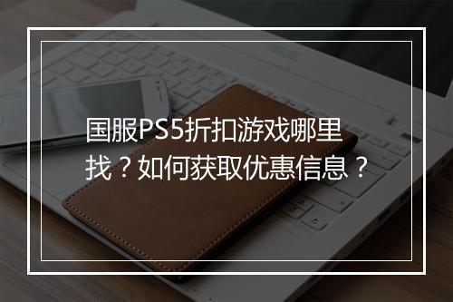 国服PS5折扣游戏哪里找？如何获取优惠信息？