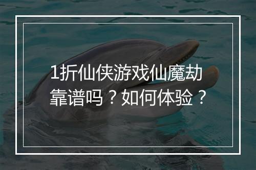 1折仙侠游戏仙魔劫靠谱吗？如何体验？