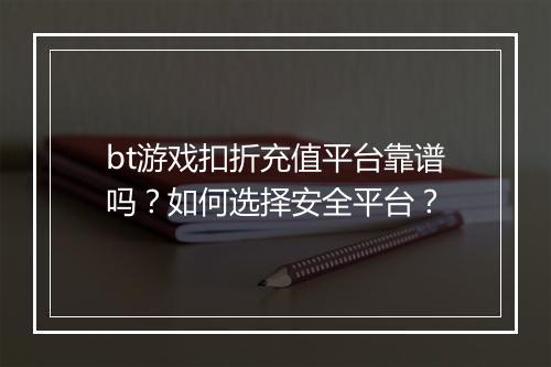 bt游戏扣折充值平台靠谱吗？如何选择安全平台？