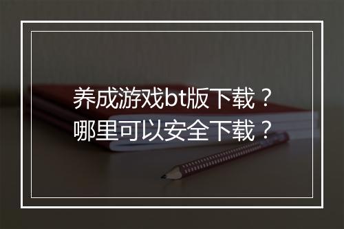 养成游戏bt版下载?哪里可以安全下载?
