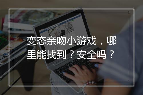 变态亲吻小游戏，哪里能找到？安全吗？