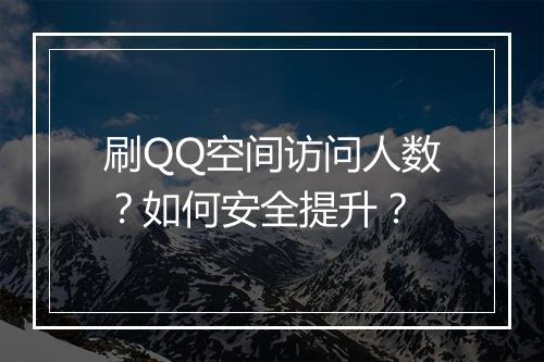 刷QQ空间访问人数?如何安全提升?