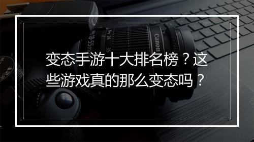 变态手游十大排名榜?这些游戏真的那么变态吗?