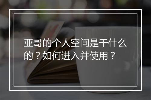 亚哥的个人空间是干什么的？如何进入并使用？