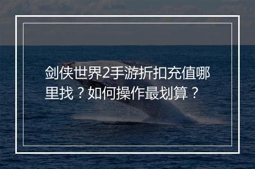 剑侠世界2手游折扣充值哪里找?如何操作最划算?