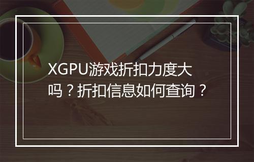 XGPU游戏折扣力度大吗？折扣信息如何查询？