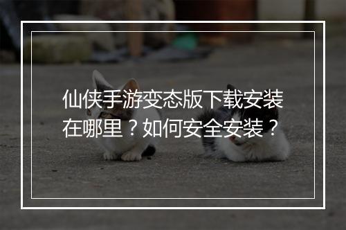仙侠手游变态版下载安装在哪里？如何安全安装？